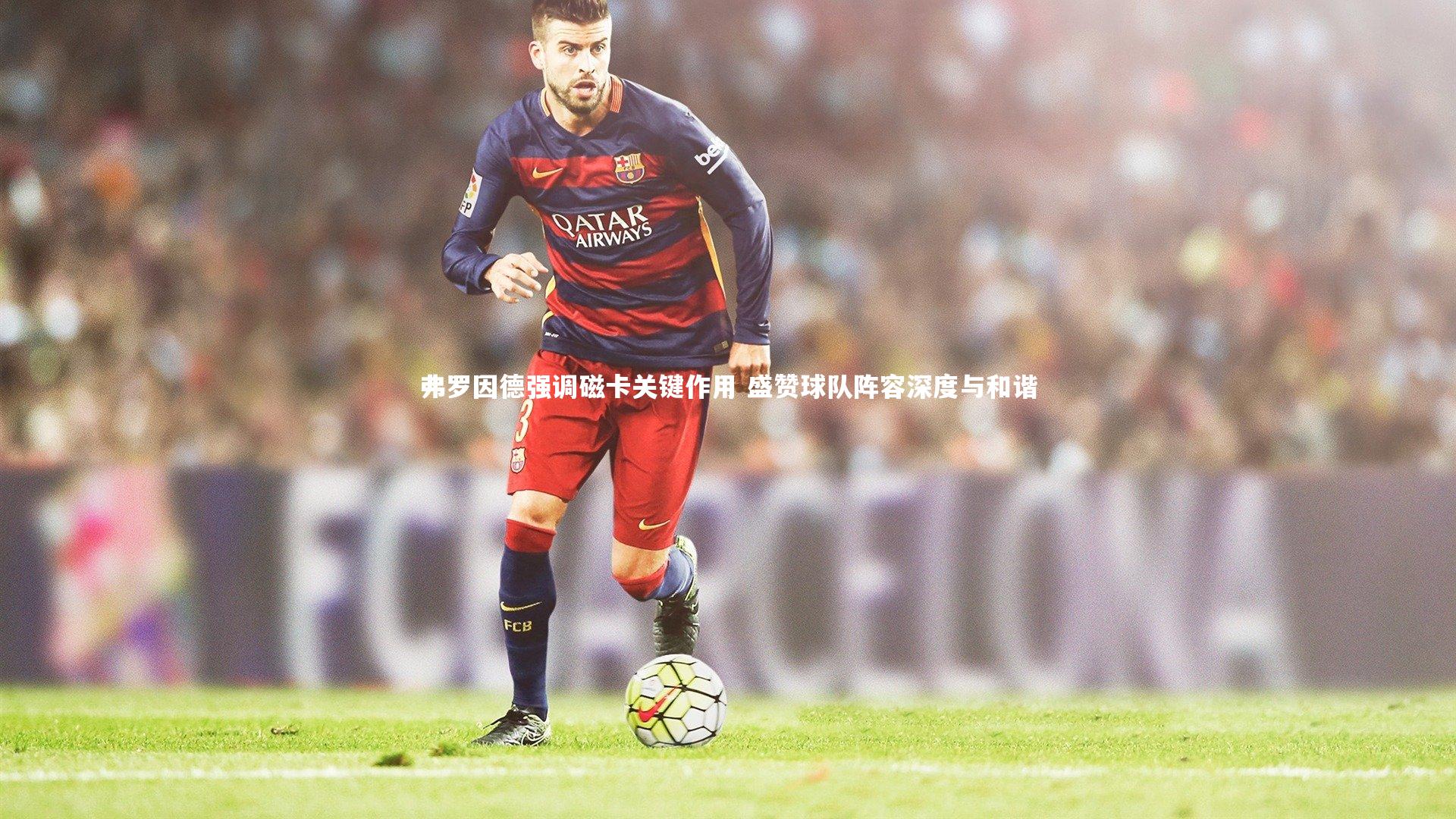 弗罗因德强调磁卡关键作用 盛赞球队阵容深度与和谐