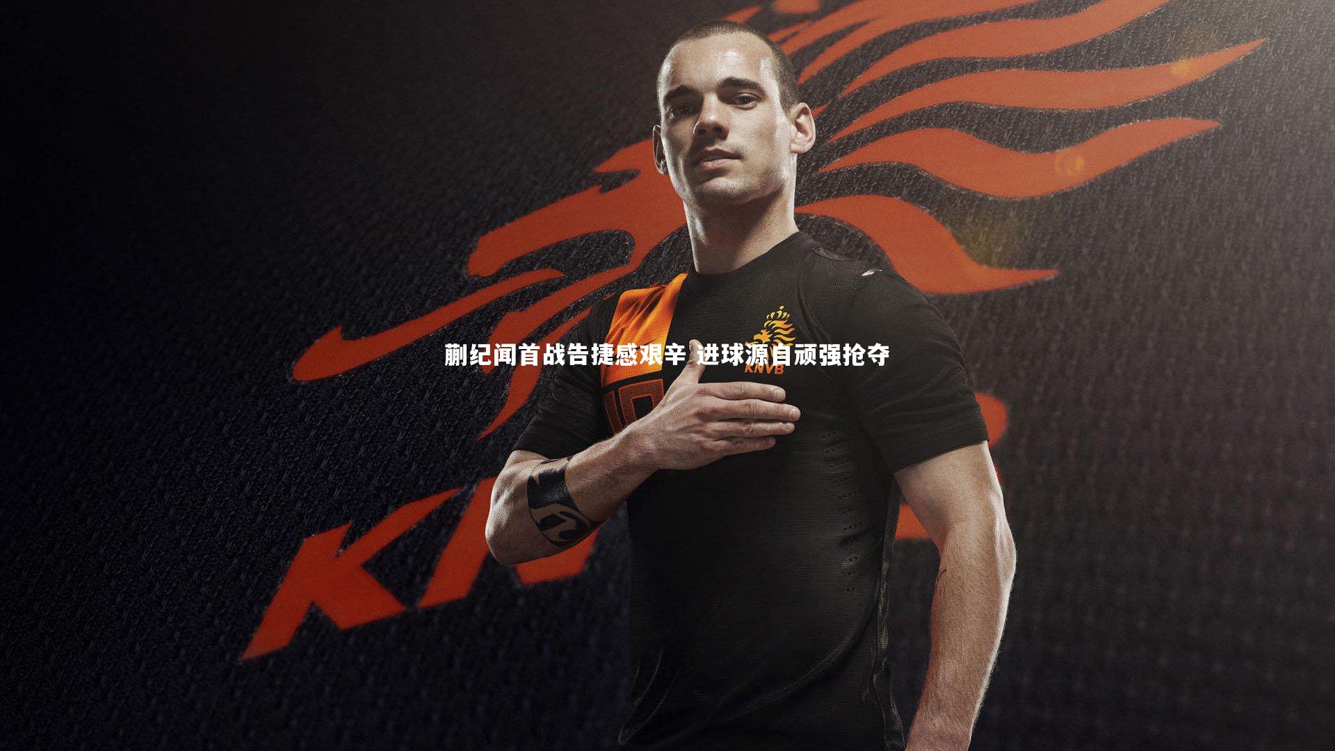 ng体育官网：蒯纪闻首战告捷感艰辛 进球源自顽强抢夺