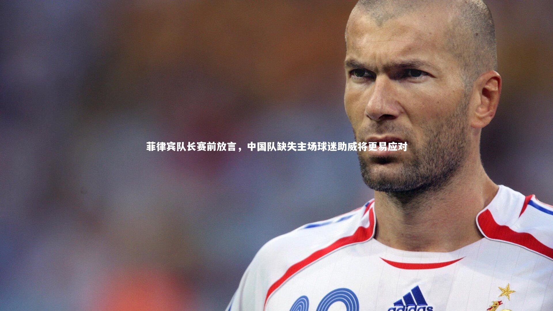 菲律宾队长赛前放言，中国队缺失主场球迷助威将更易应对